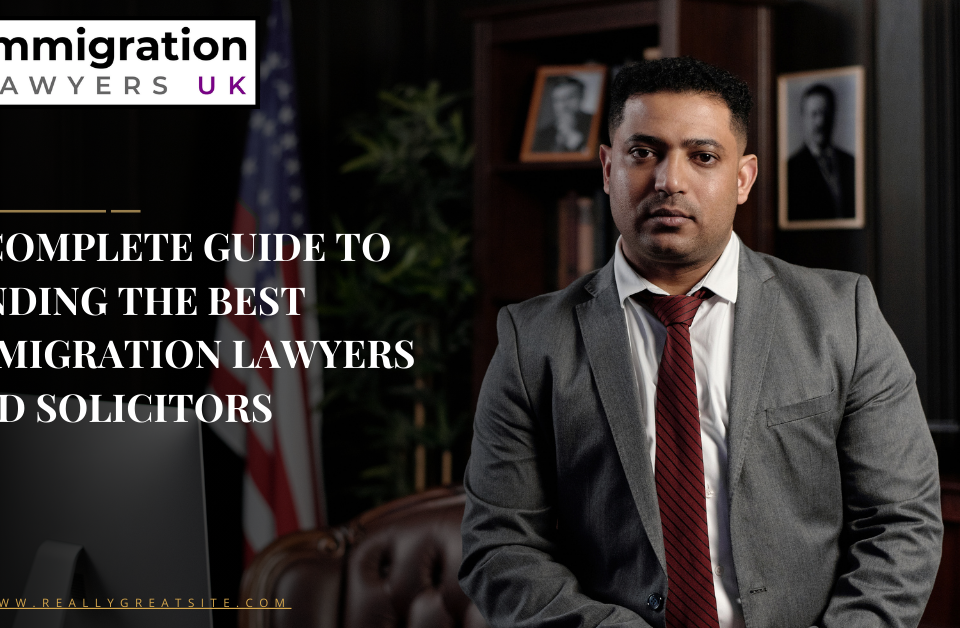 A Complete Guide to Finding the Best Immigration Lawyers and Solicitors